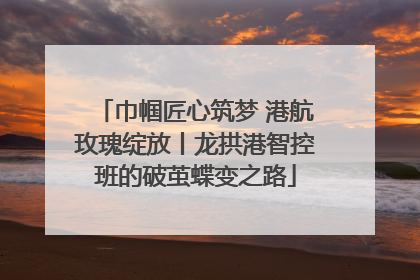 巾帼匠心筑梦 港航玫瑰绽放丨龙拱港智控班的破茧蝶变之路